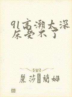 91高潮太深叫床受不了