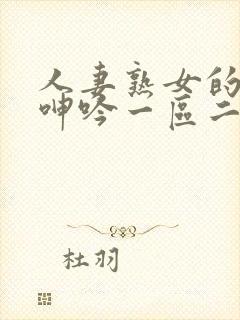 人妻熟女的娇喘呻吟一区二区