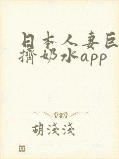 日本人妻巨大乳挤奶水app