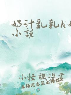 奶汁乱乳h奶水小说