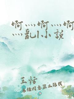 啊灬啊灬啊灬快灬乱l小说