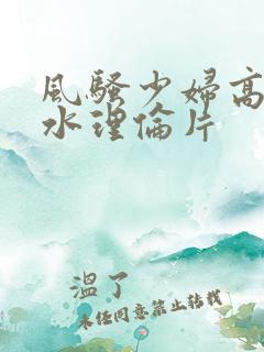 风骚少妇高潮喷水理伦片