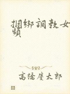 捆绑调教女人视频