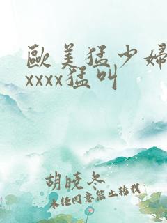 欧美猛少妇色xxxxx猛叫