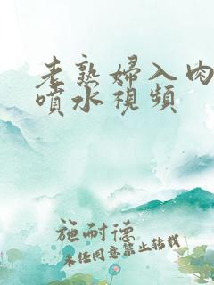 老熟妇入肉高潮喷水视频