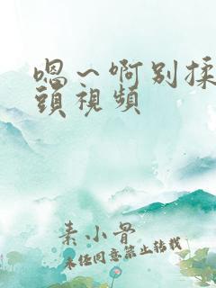 嗯～啊别揉我奶头视频