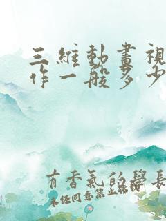 三维动画视频制作一般多少钱