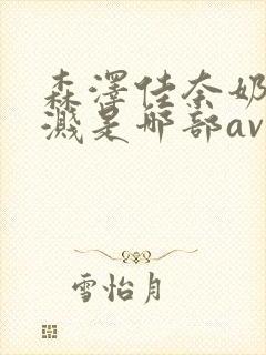 森泽佳奈奶水飞溅是哪部av