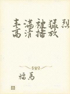 丰满被猛烈进入高清播放