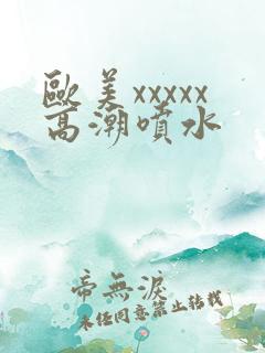 欧美xxxxx高潮喷水