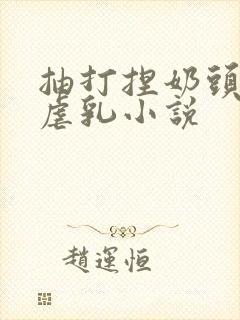 抽打捏奶头乳奴虐乳小说