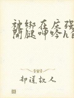 被绑在床强摁做开腿呻吟h的小说