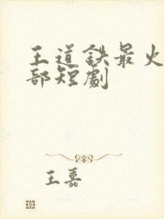 王道铁最火的三部短剧