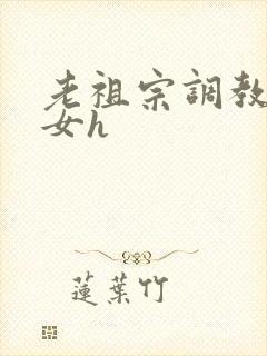 老祖宗调教奶奴女h