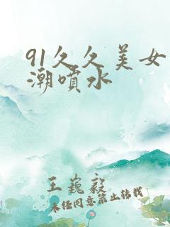 91久久美女高潮喷水