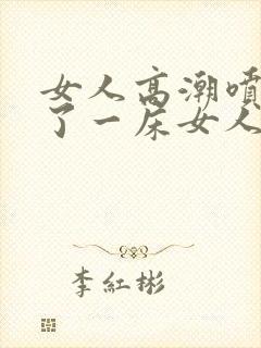 女人高潮喷水喷了一床女人高潮喷水