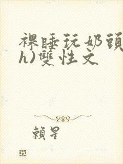 裸睡玩奶头(高h)双性文