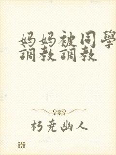 妈妈被同学屈辱调教调教