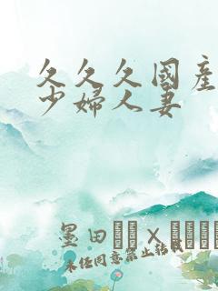 久久久国产精品少妇人妻