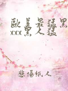 欧美最猛黑人xxxx黑人猛