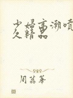 少妇高潮喷水久久精品