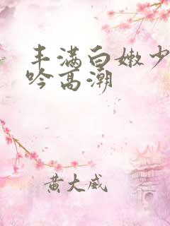 丰满白嫩少妇呻吟高潮