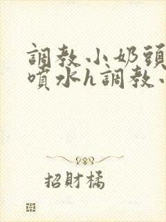 调教小奶头乳夹喷水h调教小说