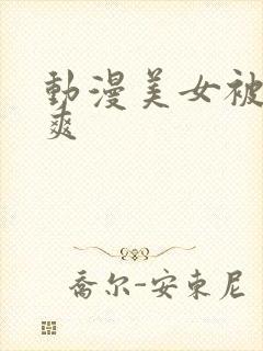 动漫美女被插到爽