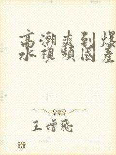 高潮爽到爆的喷水视频国产