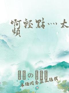 啊轻点灬太粗视频