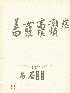 美女高潮痉挛喷白浆视频