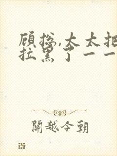 顾总,太太把你拉黑了一一