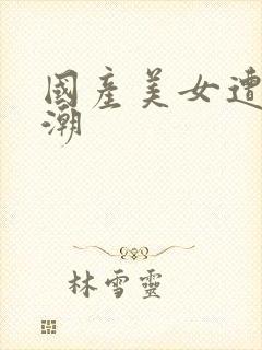 国产美女遭强高潮