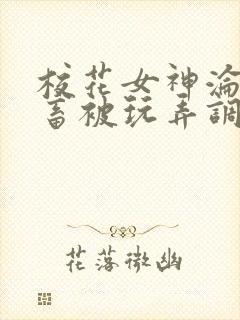 校花女神沦为母畜被玩弄调教