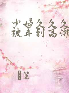 少妇久久久久久被弄到高潮