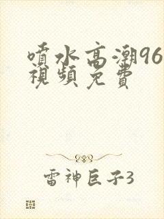 喷水高潮96×视频免费