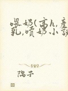 喂奶(高h,产乳,喷奶小说