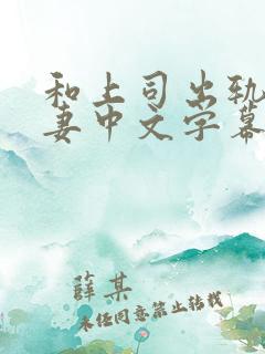 和上司出轨的人妻中文字幕