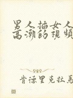 男人插女人下面高潮的视频