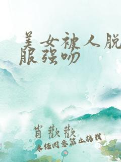 美女被人脱光衣服强吻