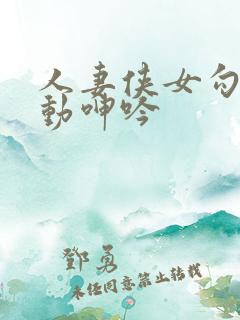 人妻侠女勾引耸动呻吟