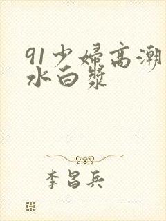 91少妇高潮喷水白浆