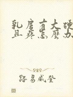 乳房有大硬块而且疼怎么办