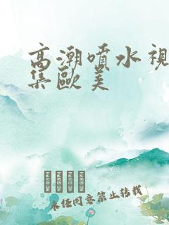 高潮喷水视频合集欧美