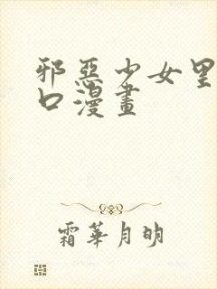 邪恶少女里番工口漫画