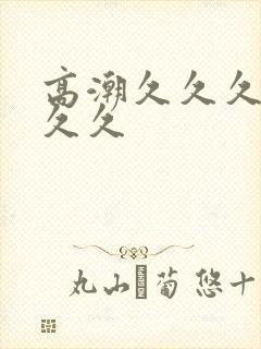 高潮久久久久久久久