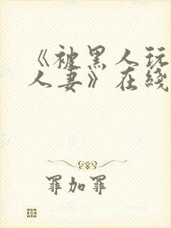 《被黑人玩弄的人妻》在线观看