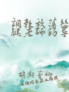 调教放荡丝袜美腿老师的导演是谁