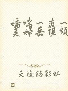 娇喘～爽～白嫩美妇岳视频