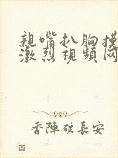 亲嘴扒胸摸屁股激烈视频网站日本